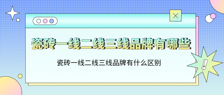 瓷砖一线二线三线品牌有哪些_瓷砖一线二线三线品牌有什么区别